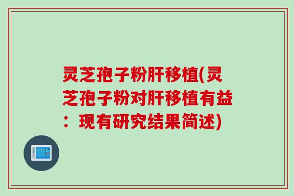 灵芝孢子粉肝移植(灵芝孢子粉对肝移植有益：现有研究结果简述)