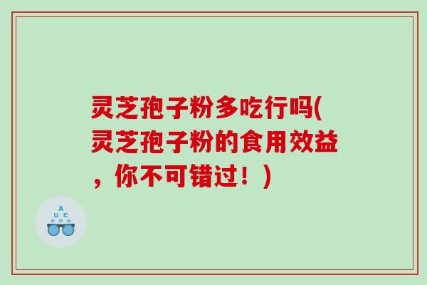 灵芝孢子粉多吃行吗(灵芝孢子粉的食用效益，你不可错过！)
