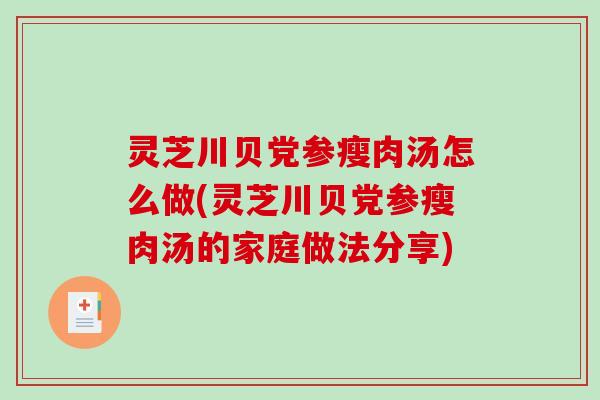 灵芝川贝党参瘦肉汤怎么做(灵芝川贝党参瘦肉汤的家庭做法分享)