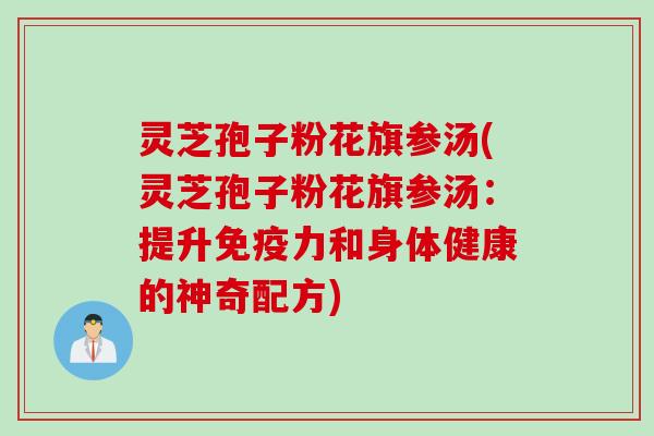 灵芝孢子粉花旗参汤(灵芝孢子粉花旗参汤:提升免疫力和身体健康的神奇配方) 灵芝孢子粉花旗参汤(灵芝孢子粉花旗参汤:提升免疫力和身体健康的神奇配方)