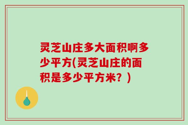 灵芝山庄多大面积啊多少平方(灵芝山庄的面积是多少平方米?) 灵芝山庄多大面积啊多少平方(灵芝山庄的面积是多少平方米?)