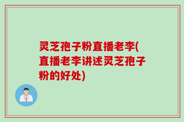 灵芝孢子粉直播老李(直播老李讲述灵芝孢子粉的好处)