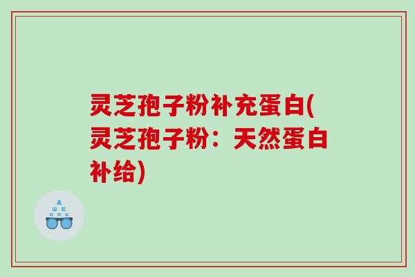 灵芝孢子粉补充蛋白(灵芝孢子粉：天然蛋白补给)