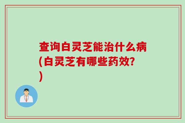 查询白灵芝能什么(白灵芝有哪些?) 查询白灵芝能什么(白灵芝有哪些?)