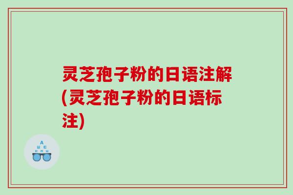 灵芝孢子粉的日语注解(灵芝孢子粉的日语标注)