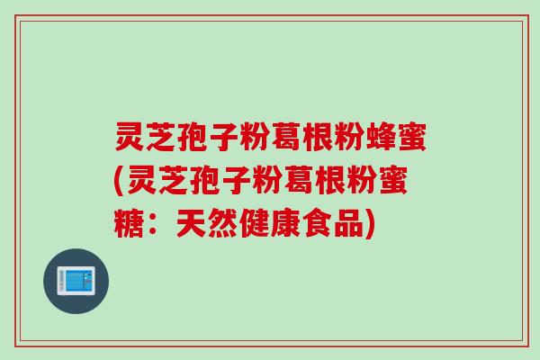 灵芝孢子粉葛根粉蜂蜜(灵芝孢子粉葛根粉蜜糖：天然健康食品)