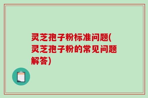 灵芝孢子粉标准问题(灵芝孢子粉的常见问题解答) 灵芝孢子粉标准问题(灵芝孢子粉的常见问题解答)