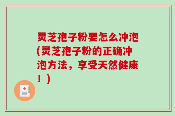 灵芝孢子粉要怎么冲泡(灵芝孢子粉的正确冲泡方法，享受天然健康！)
