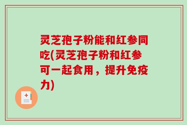 灵芝孢子粉能和红参同吃(灵芝孢子粉和红参可一起食用，提升免疫力)