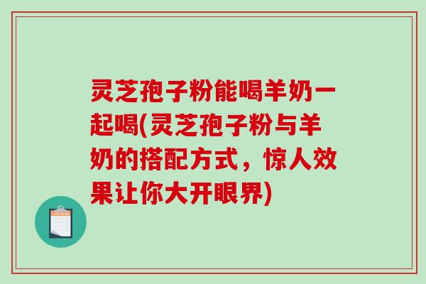 灵芝孢子粉能喝羊奶一起喝(灵芝孢子粉与羊奶的搭配方式，惊人效果让你大开眼界)