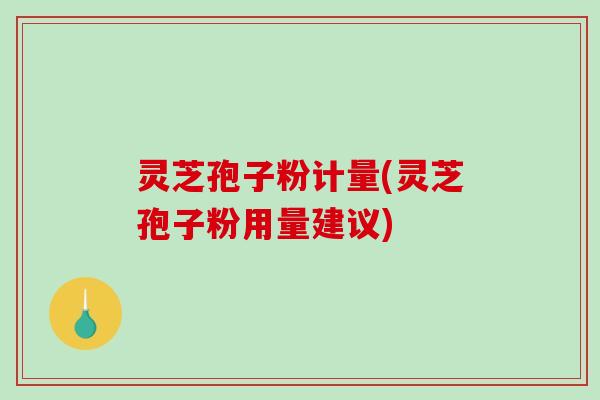 灵芝孢子粉计量(灵芝孢子粉用量建议)