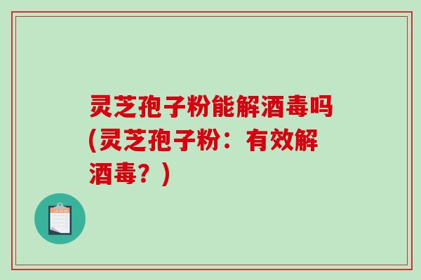 灵芝孢子粉能解酒毒吗(灵芝孢子粉：有效解酒毒？)