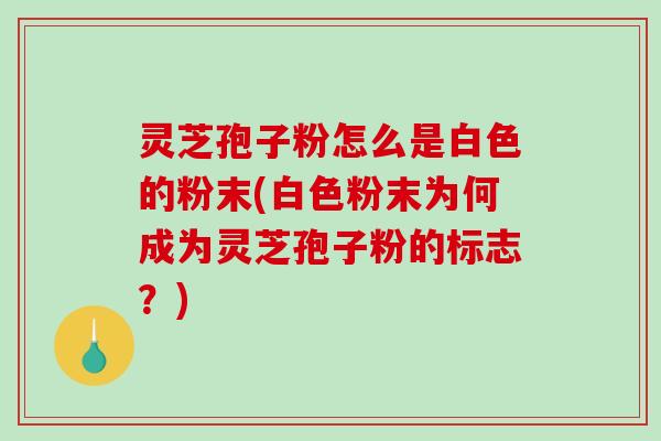 灵芝孢子粉怎么是白色的粉末(白色粉末为何成为灵芝孢子粉的标志？)