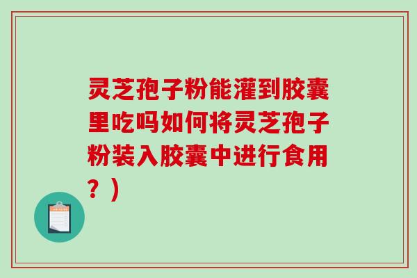 灵芝孢子粉能灌到胶囊里吃吗如何将灵芝孢子粉装入胶囊中进行食用？)