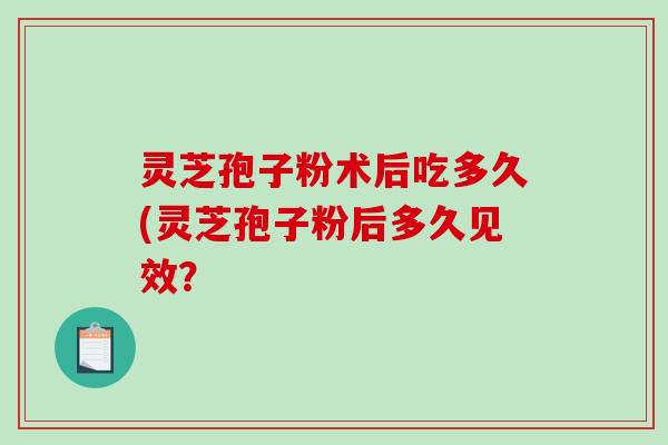 灵芝孢子粉术后吃多久(灵芝孢子粉后多久见效？