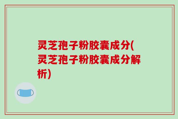 灵芝孢子粉胶囊成分(灵芝孢子粉胶囊成分解析)