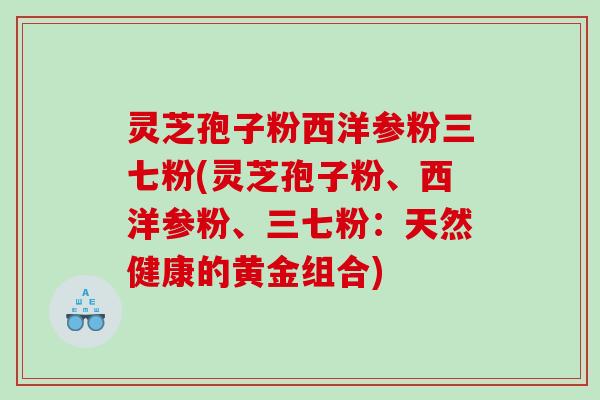 灵芝孢子粉西洋参粉三七粉(灵芝孢子粉、西洋参粉、三七粉：天然健康的黄金组合)