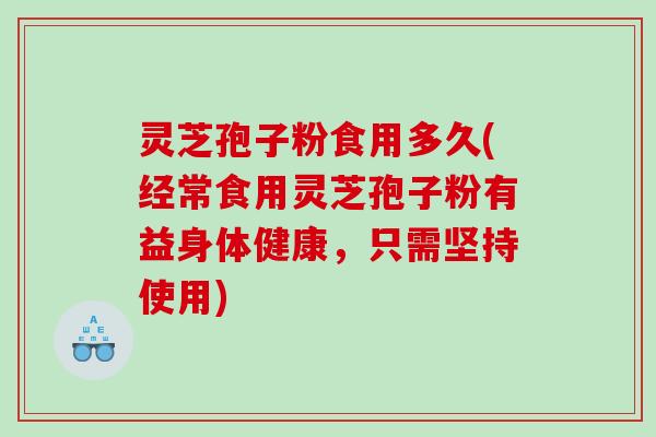 灵芝孢子粉食用多久(经常食用灵芝孢子粉有益身体健康，只需坚持使用)