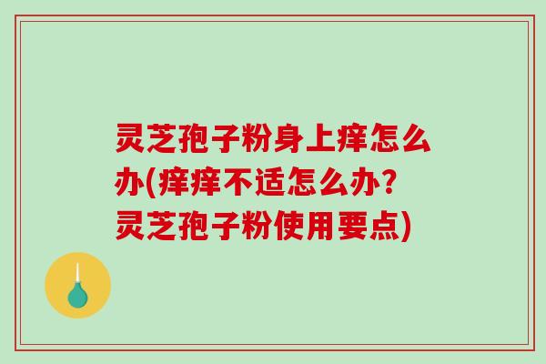 灵芝孢子粉身上痒怎么办(痒痒不适怎么办？灵芝孢子粉使用要点)