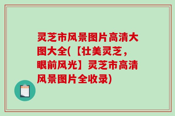 灵芝市风景图片高清大图大全(【壮美灵芝，眼前风光】灵芝市高清风景图片全收录)