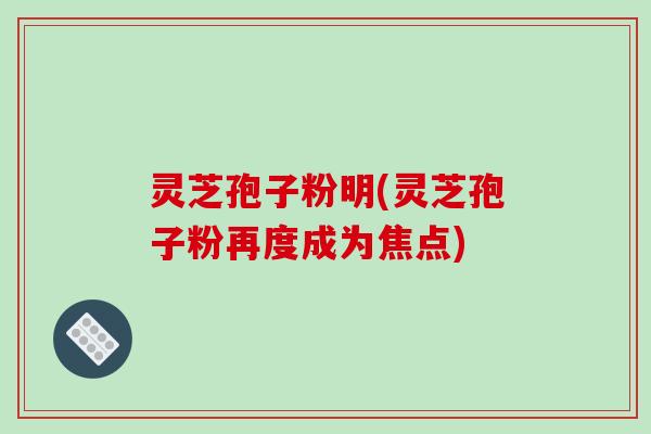 灵芝孢子粉明(灵芝孢子粉再度成为焦点)