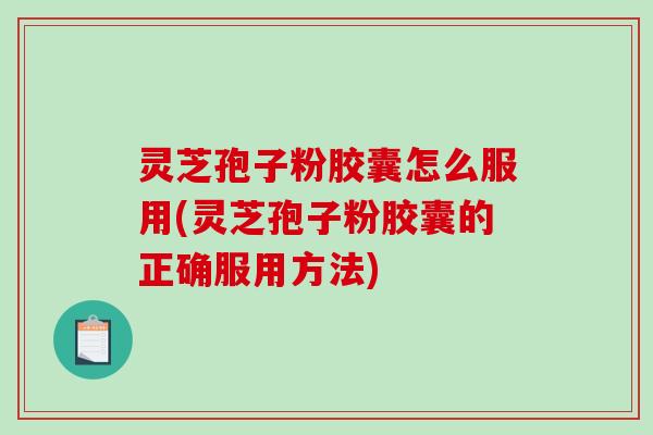 灵芝孢子粉胶囊怎么服用(灵芝孢子粉胶囊的正确服用方法)