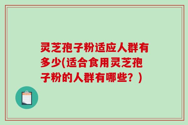 灵芝孢子粉适应人群有多少(适合食用灵芝孢子粉的人群有哪些？)