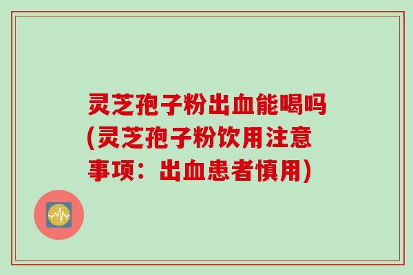 灵芝孢子粉出血能喝吗(灵芝孢子粉饮用注意事项：出血患者慎用)