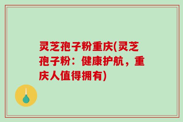 灵芝孢子粉重庆(灵芝孢子粉：健康护航，重庆人值得拥有)