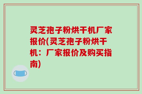 灵芝孢子粉烘干机厂家报价(灵芝孢子粉烘干机：厂家报价及购买指南)