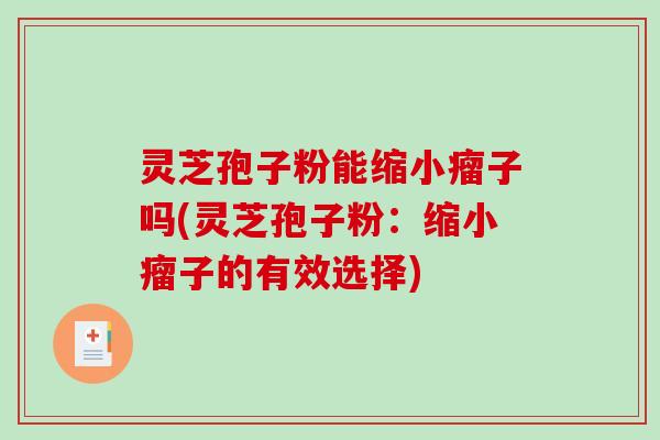 灵芝孢子粉能缩小瘤子吗(灵芝孢子粉：缩小瘤子的有效选择)