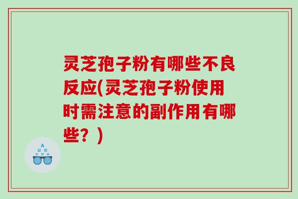 灵芝孢子粉有哪些不良反应(灵芝孢子粉使用时需注意的副作用有哪些？)