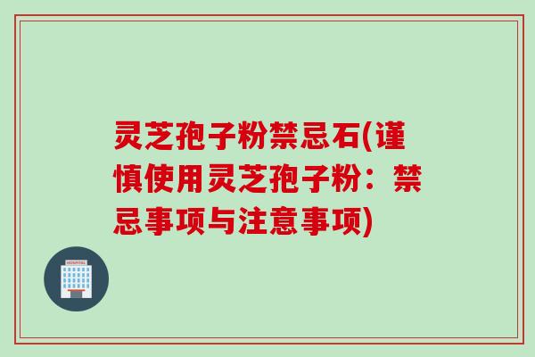 灵芝孢子粉禁忌石(谨慎使用灵芝孢子粉：禁忌事项与注意事项)