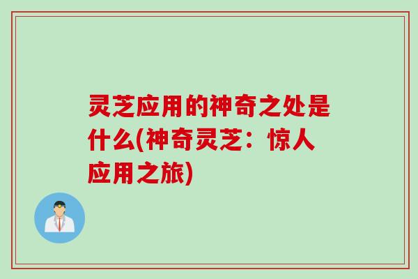 灵芝应用的神奇之处是什么(神奇灵芝：惊人应用之旅)