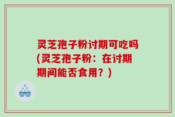 灵芝孢子粉讨期可吃吗(灵芝孢子粉：在讨期期间能否食用？)