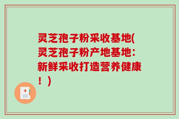 灵芝孢子粉采收基地(灵芝孢子粉产地基地：新鲜采收打造营养健康！)