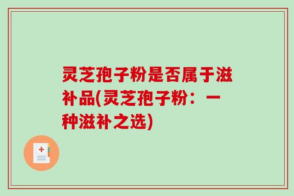 灵芝孢子粉是否属于滋补品(灵芝孢子粉：一种滋补之选)