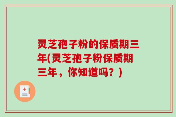 灵芝孢子粉的保质期三年(灵芝孢子粉保质期三年，你知道吗？)