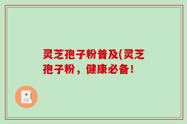灵芝孢子粉普及(灵芝孢子粉，健康必备！