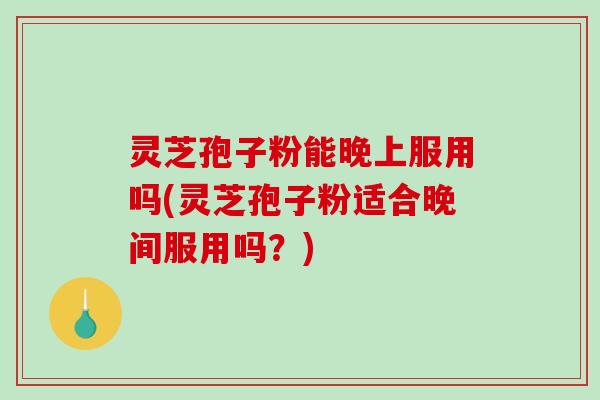 灵芝孢子粉能晚上服用吗(灵芝孢子粉适合晚间服用吗？)