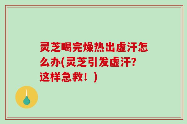 灵芝喝完燥热出虚汗怎么办(灵芝引发虚汗？这样急救！)