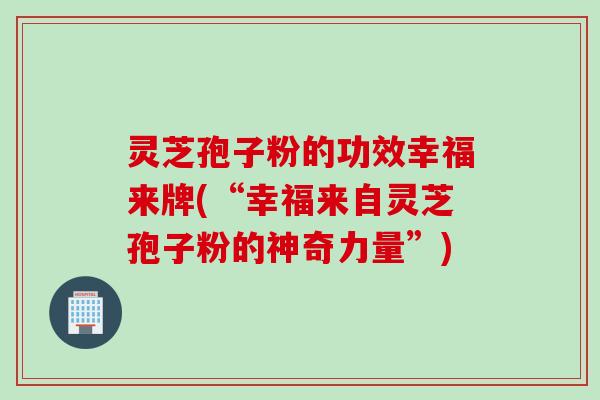 灵芝孢子粉的功效幸福来牌(“幸福来自灵芝孢子粉的神奇力量”)