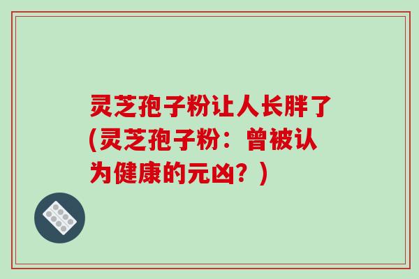 灵芝孢子粉让人长胖了(灵芝孢子粉：曾被认为健康的元凶？)