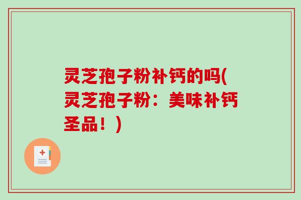 灵芝孢子粉补钙的吗(灵芝孢子粉：美味补钙圣品！)