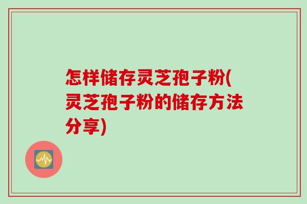 怎样储存灵芝孢子粉(灵芝孢子粉的储存方法分享)