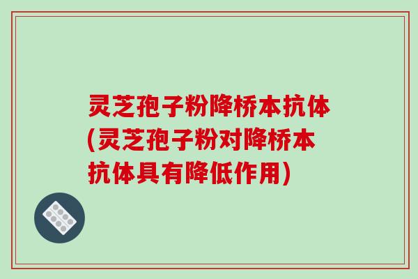 灵芝孢子粉降桥本抗体(灵芝孢子粉对降桥本抗体具有降低作用)