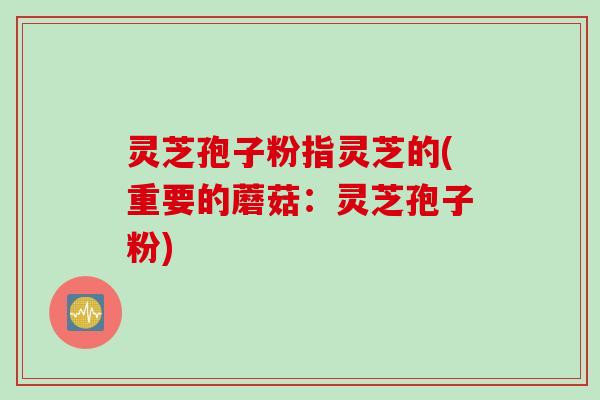 灵芝孢子粉指灵芝的(重要的蘑菇：灵芝孢子粉)