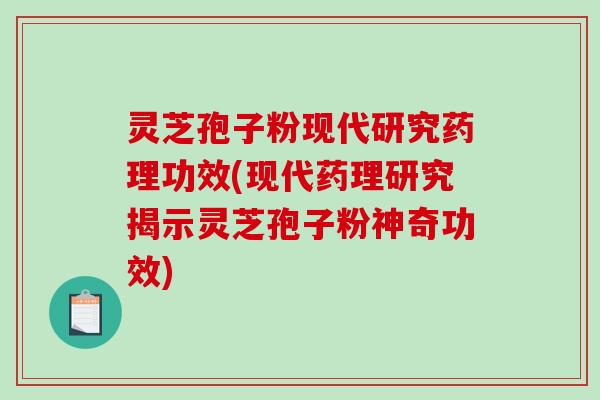 灵芝孢子粉现代研究药理功效(现代药理研究揭示灵芝孢子粉神奇功效)