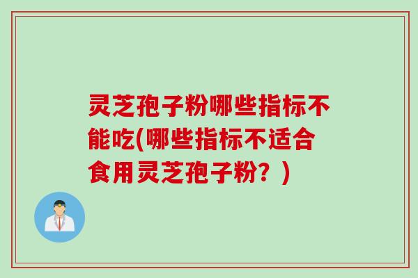 灵芝孢子粉哪些指标不能吃(哪些指标不适合食用灵芝孢子粉？)
