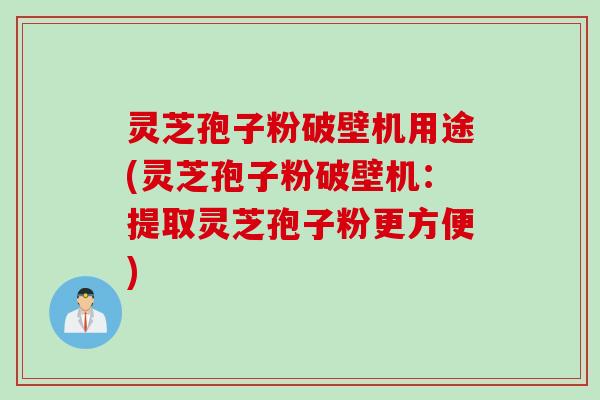 灵芝孢子粉破壁机用途(灵芝孢子粉破壁机：提取灵芝孢子粉更方便)
